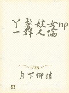 丫鬟妓女np被一群人伦