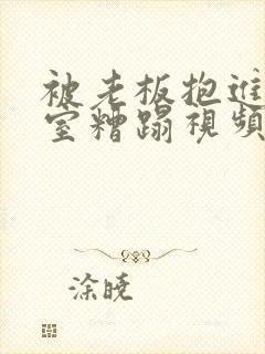 被老板抱进办公室糟蹋视频