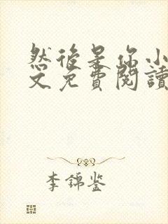 然后是你小说全文免费阅读