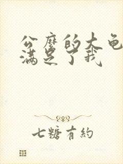 公么的大龟强大满足了我