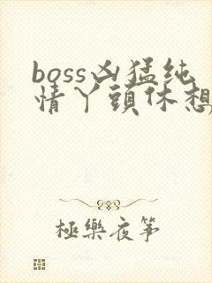 boss凶猛纯情丫头休想逃