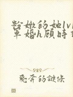 粉嫩的她1v1军婚h顾时视频