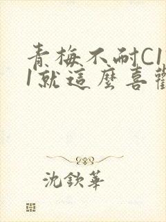 青梅不耐C1V1就这么喜欢学长