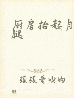 厨房抬起月月的腿