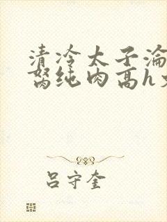 清冷太子沦为禁胬纯肉高h文