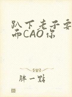 趴下老子要从后面CAO你