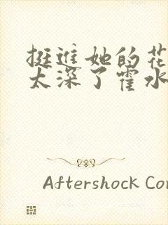 挺进她的花苞啊太深了霍水视频