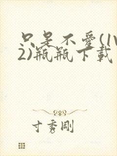 只是不爱(1V2)瓶瓶下载