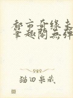 都市奇缘未删节笔趣阁无弹窗