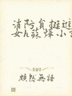 消防员挺进乖乖女h苏烨小说