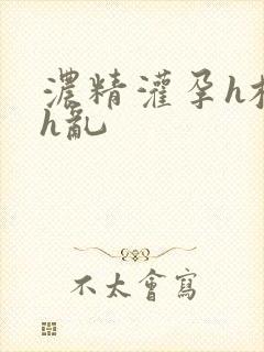 浓精灌孕h校园h乱