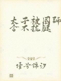 太子被国师c到合不拢腿