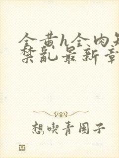 全黄h全肉短篇禁乱最新章节