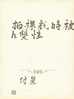 拍裸戏时被c了h双性