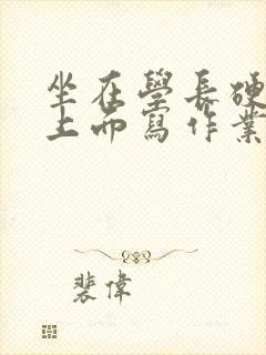 坐在学长硬硬的上面写作业