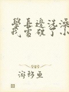 学长边洗澡边把我处破了小说