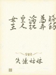 女皇沦为贱妾给主人玩弄的小说