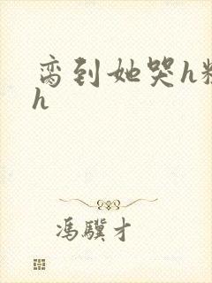 脔到她哭h粗话h