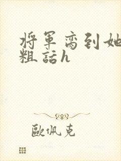 将军脔到她哭h粗话h