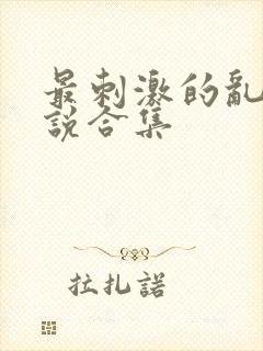 最刺激的乱惀小说合集