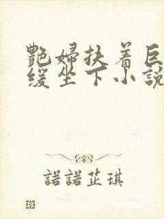 艳妇扶着巨龙缓缓坐下小说