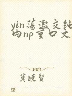 yin荡滥交纯肉np重口文
