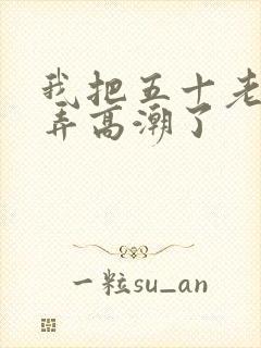 我把五十老女人弄高潮了