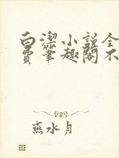 白洁小说全文免费笔趣阁不知所措