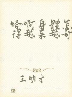 哈啊身体怎么变得越来越奇怪了