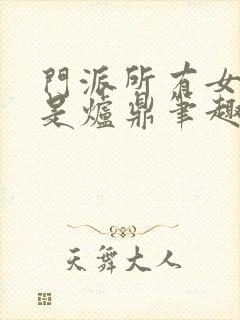 门派所有女子都是炉鼎笔趣阁