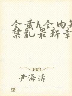 全黄h全肉短篇禁乱最新章节