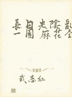 长日光阴 乱作一团 麻花全文无删减