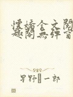 怀娇全文阅读笔趣阁无弹窗