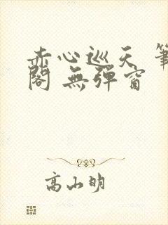 赤心巡天 笔趣阁 无弹窗