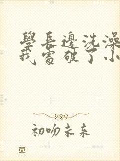 学长边洗澡边把我处破了小说