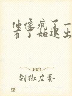 他像疯了一样占有了她退出