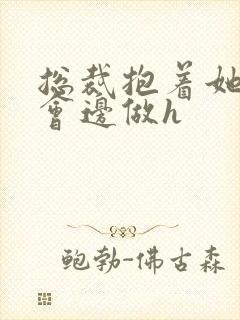 总裁抱着她边开会边做h