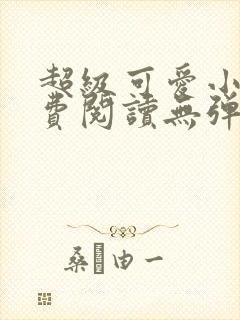 超级可爱小说免费阅读无弹窗笔趣