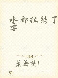 水都拉丝了还不要