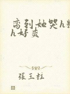 脔到她哭h粗话h好爽