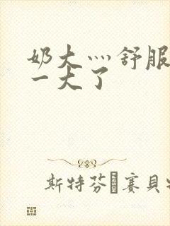 奶大灬舒服灬太一大了