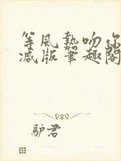 等风热吻你未删减版笔趣阁