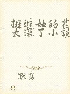 挺进她的花苞啊太深了小说