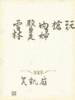 雪臀肉枪玩遍武林美妇