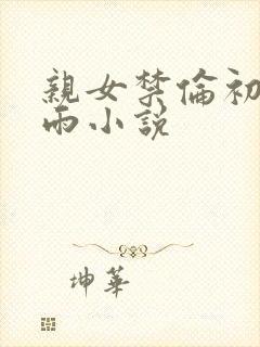 亲女禁伦初尝云雨小说