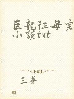 巨龙征母完结版小说txt