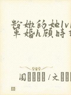 粉嫩的她1v1军婚h顾时视频