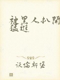 被黑人扒开双腿猛进