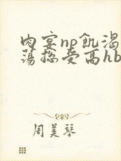 肉宴np饥渴放荡总受高hbl