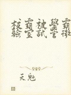 校霸被学霸压实验室试管微博